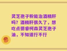 灵芝孢子粉能治酒精肝吗？酒精肝很久了，想吃点德睿柯森灵芝孢子油，不知道行不行