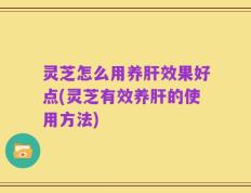 灵芝怎么用养肝效果好点(灵芝有效养肝的使用方法)