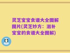 灵芝宝宝食谱大全图解图片(灵芝妙方：滋补宝宝的食谱大全图解)