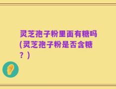 灵芝孢子粉里面有糖吗(灵芝孢子粉是否含糖？)