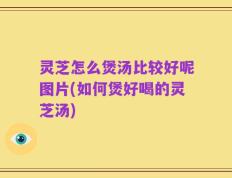 灵芝怎么煲汤比较好呢图片(如何煲好喝的灵芝汤)