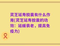 灵芝延寿胶囊有什么作用(灵芝延寿胶囊的功效：延缓衰老，提高免疫力)