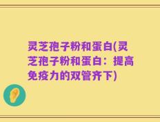 灵芝孢子粉和蛋白(灵芝孢子粉和蛋白：提高免疫力的双管齐下)