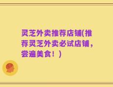灵芝外卖推荐店铺(推荐灵芝外卖必试店铺，尝遍美食！)