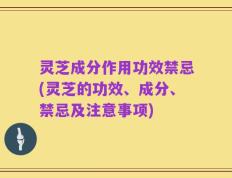 灵芝成分作用功效禁忌(灵芝的功效、成分、禁忌及注意事项)