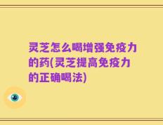 灵芝怎么喝增强免疫力的药(灵芝提高免疫力的正确喝法)