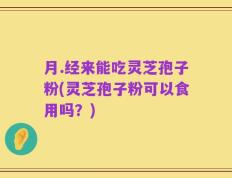 月.经来能吃灵芝孢子粉(灵芝孢子粉可以食用吗？)