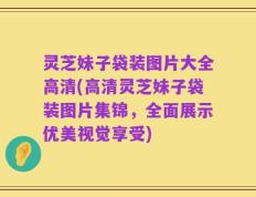灵芝妹子袋装图片大全高清(高清灵芝妹子袋装图片集锦，全面展示优美视觉享受)