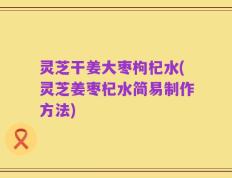 灵芝干姜大枣枸杞水(灵芝姜枣杞水简易制作方法)