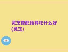 灵芝搭配推荐吃什么好(灵芝)