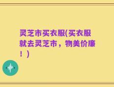 灵芝市买衣服(买衣服就去灵芝市，物美价廉！)