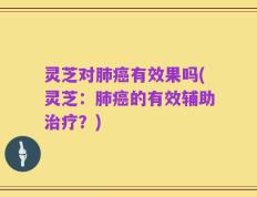 灵芝对肺癌有效果吗(灵芝：肺癌的有效辅助治疗？)