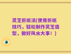 灵芝折纸法(使用折纸技巧，轻松制作灵芝造型，做好风水大事！)