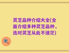 灵芝品种介绍大全(全面介绍多种灵芝品种，选对灵芝从此不迷茫)