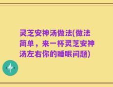 灵芝安神汤做法(做法简单，来一杯灵芝安神汤左右你的睡眠问题)