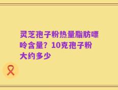灵芝孢子粉热量脂肪嘌呤含量？10克孢子粉大约多少