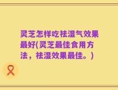 灵芝怎样吃祛湿气效果最好(灵芝最佳食用方法，祛湿效果最佳。)