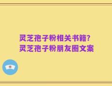 灵芝孢子粉相关书籍？灵芝孢子粉朋友圈文案
