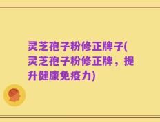 灵芝孢子粉修正牌子(灵芝孢子粉修正牌，提升健康免疫力)