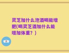 灵芝加什么泡酒喝能增肥(喝灵芝酒加什么能增加体重？)
