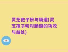 灵芝孢子粉与肠道(灵芝孢子粉对肠道的功效与益处)