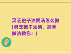 灵芝孢子油煲汤怎么做(灵芝孢子油汤，简单做法教你！)