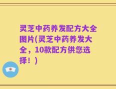 灵芝中药养发配方大全图片(灵芝中药养发大全，10款配方供您选择！)