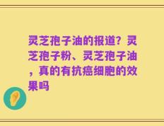 灵芝孢子油的报道？灵芝孢子粉、灵芝孢子油，真的有抗癌细胞的效果吗