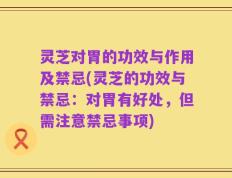 灵芝对胃的功效与作用及禁忌(灵芝的功效与禁忌：对胃有好处，但需注意禁忌事项)