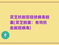 灵芝抗新型冠状病毒胶囊(灵芝胶囊：有效抗击新冠病毒)