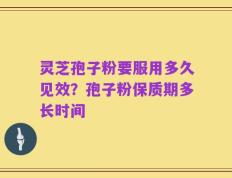 灵芝孢子粉要服用多久见效？孢子粉保质期多长时间