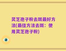 灵芝孢子粉去斑最好方法(最佳方法去斑：使用灵芝孢子粉)
