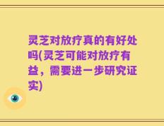灵芝对放疗真的有好处吗(灵芝可能对放疗有益，需要进一步研究证实)