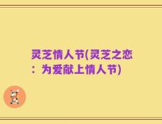 灵芝情人节(灵芝之恋：为爱献上情人节)