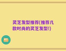 灵芝发型推荐(推荐几款时尚的灵芝发型!)