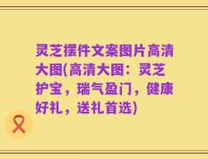 灵芝摆件文案图片高清大图(高清大图：灵芝护宝，瑞气盈门，健康好礼，送礼首选)