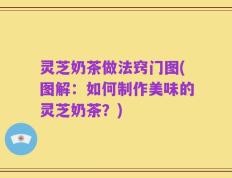 灵芝奶茶做法窍门图(图解：如何制作美味的灵芝奶茶？)
