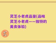 灵芝小老虎品鉴(品味灵芝小老虎——独特的美食体验)