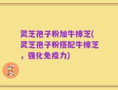 灵芝孢子粉加牛樟芝(灵芝孢子粉搭配牛樟芝，强化免疫力)