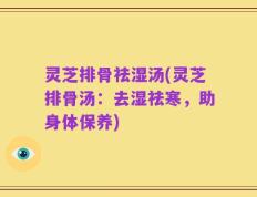 灵芝排骨祛湿汤(灵芝排骨汤：去湿祛寒，助身体保养)