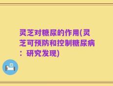 灵芝对糖尿的作用(灵芝可预防和控制糖尿病：研究发现)
