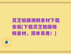 灵芝拍摄视频素材下载安装(下载灵芝拍摄视频素材，简单易用！)