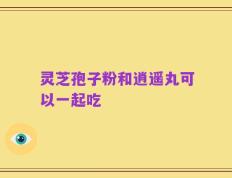 灵芝孢子粉和逍遥丸可以一起吃