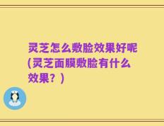 灵芝怎么敷脸效果好呢(灵芝面膜敷脸有什么效果？)