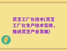 灵芝工厂化技术(灵芝工厂化生产技术实现，推进灵芝产业发展)