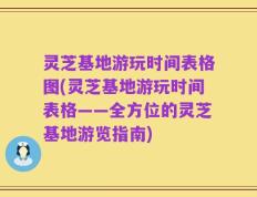 灵芝基地游玩时间表格图(灵芝基地游玩时间表格——全方位的灵芝基地游览指南)