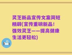 灵芝新品宣传文案简短精辟(宣传重磅新品！强效灵芝——提高健康生活更轻松)