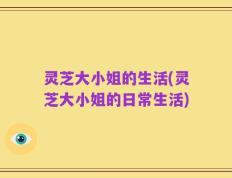 灵芝大小姐的生活(灵芝大小姐的日常生活)