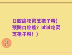 口腔癌吃灵芝孢子粉(预防口腔癌？试试吃灵芝孢子粉！)