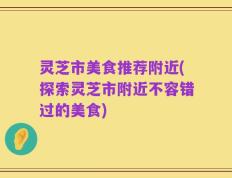 灵芝市美食推荐附近(探索灵芝市附近不容错过的美食)